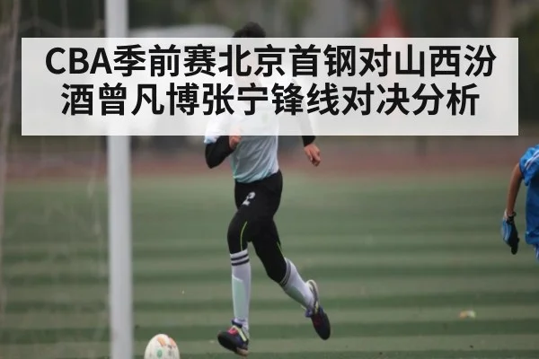 CBA季前赛北京首钢对山西汾酒曾凡博张宁锋线对决分析
