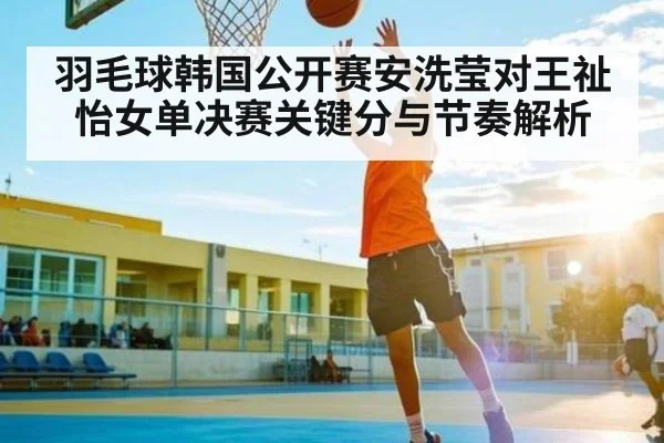 羽毛球韩国公开赛安洗莹对王祉怡女单决赛关键分与节奏解析