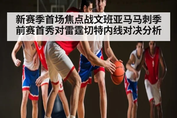 新赛季首场焦点战文班亚马马刺季前赛首秀对雷霆切特内线对决分析