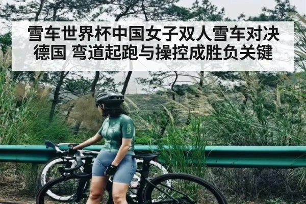 雪车世界杯中国女子双人雪车对决德国 弯道起跑与操控成胜负关键