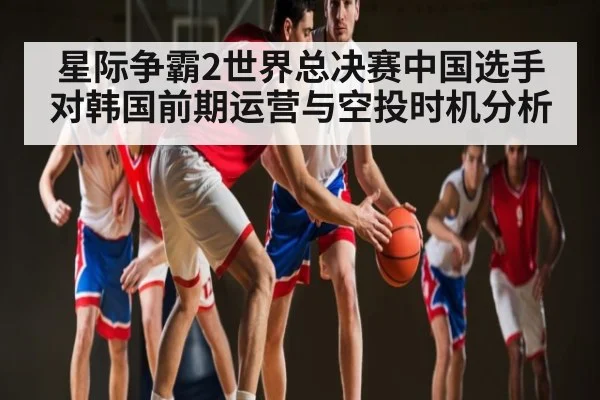 星际争霸2世界总决赛中国选手对韩国前期运营与空投时机分析
